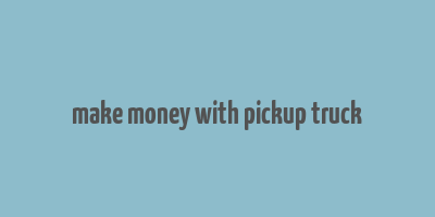 make money with pickup truck