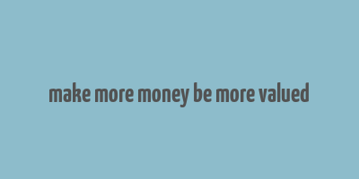 make more money be more valued