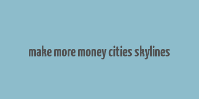 make more money cities skylines