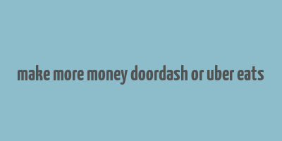 make more money doordash or uber eats