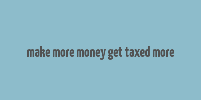 make more money get taxed more