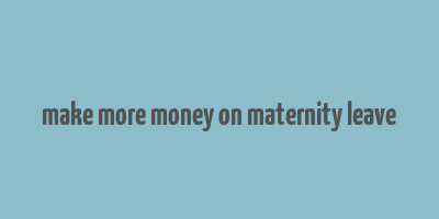 make more money on maternity leave