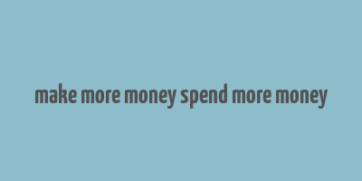 make more money spend more money