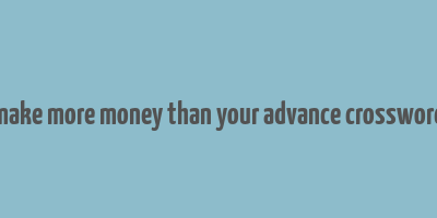 make more money than your advance crossword