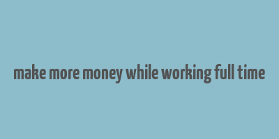 make more money while working full time