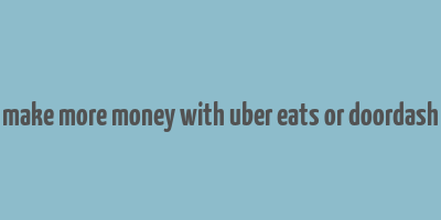 make more money with uber eats or doordash