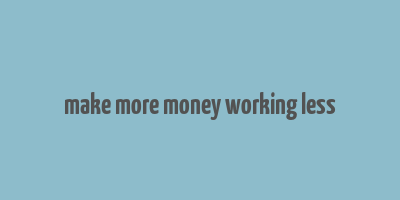 make more money working less