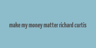 make my money matter richard curtis