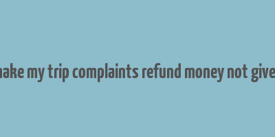 make my trip complaints refund money not given