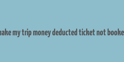 make my trip money deducted ticket not booked