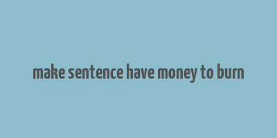 make sentence have money to burn