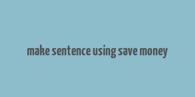 make sentence using save money