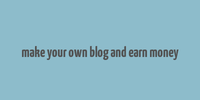 make your own blog and earn money