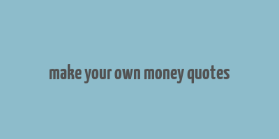 make your own money quotes