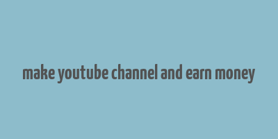 make youtube channel and earn money