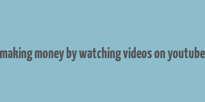 making money by watching videos on youtube