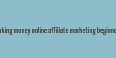 making money online affiliate marketing beginners