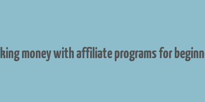 making money with affiliate programs for beginners