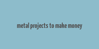 metal projects to make money