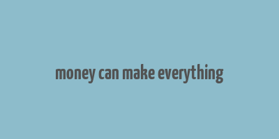 money can make everything