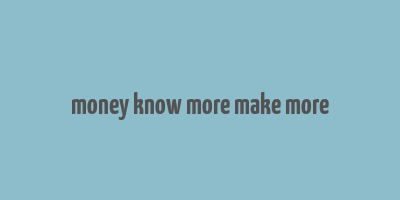 money know more make more