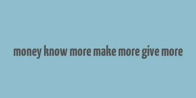 money know more make more give more