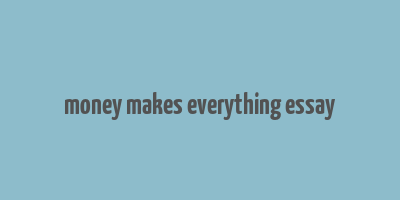 money makes everything essay