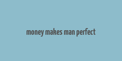 money makes man perfect