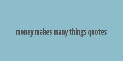 money makes many things quotes