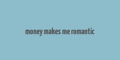 money makes me romantic