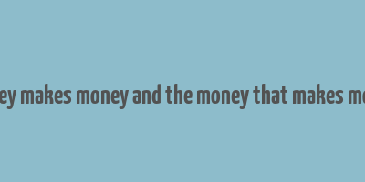 money makes money and the money that makes money