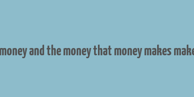 money makes money and the money that money makes makes more money