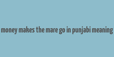 money makes the mare go in punjabi meaning