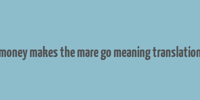 money makes the mare go meaning translation