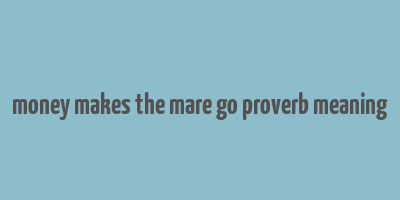 money makes the mare go proverb meaning