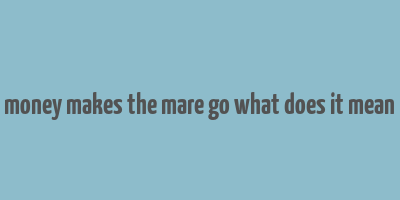 money makes the mare go what does it mean