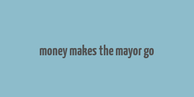 money makes the mayor go