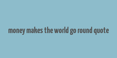 money makes the world go round quote