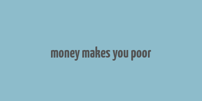 money makes you poor