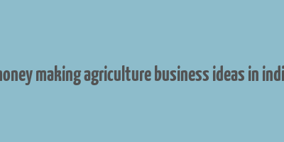 money making agriculture business ideas in india