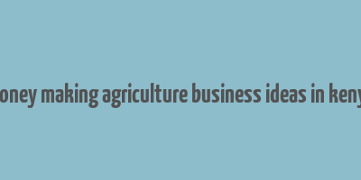 money making agriculture business ideas in kenya