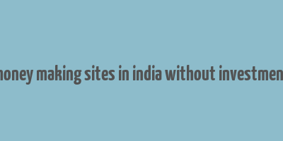 money making sites in india without investment