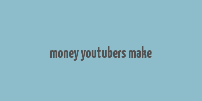 money youtubers make