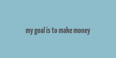 my goal is to make money