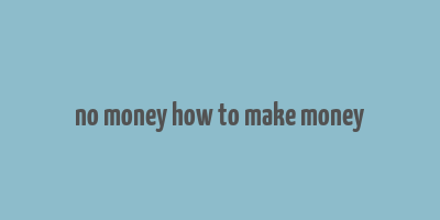 no money how to make money