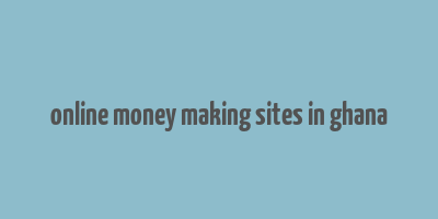 online money making sites in ghana