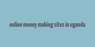 online money making sites in uganda