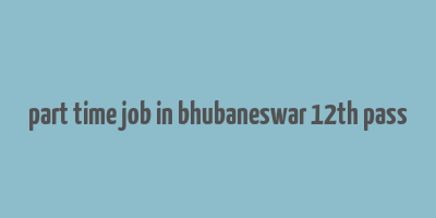 part time job in bhubaneswar 12th pass