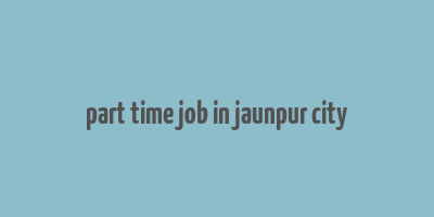 part time job in jaunpur city