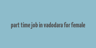 part time job in vadodara for female